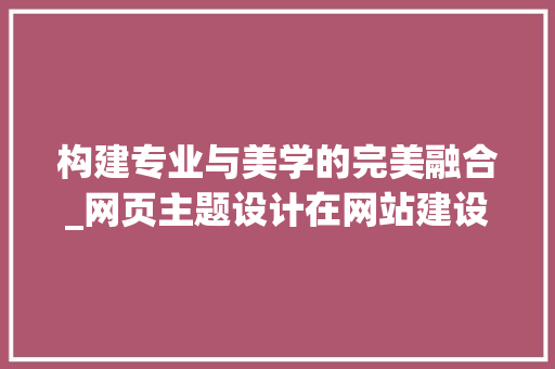构建专业与美学的完美融合_网页主题设计在网站建设中的重要性 构建专业与美学的完美融合_网页主题设计在网站建设中的重要性 SEO关键词