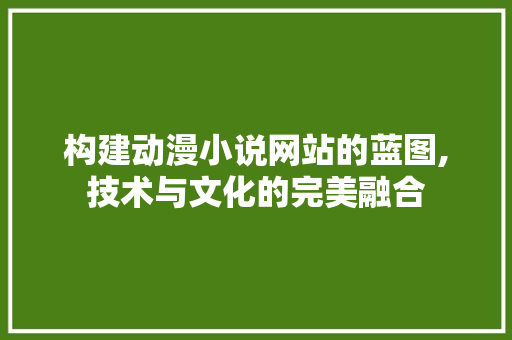 构建动漫小说网站的蓝图,技术与文化的完美融合 构建动漫小说网站的蓝图,技术与文化的完美融合 网站建设公司