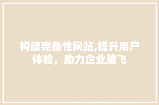 构建完备性网站,提升用户体验，助力企业腾飞 构建完备性网站,提升用户体验，助力企业腾飞 搜狗SEO