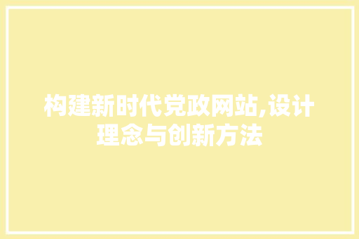 构建新时代党政网站,设计理念与创新方法 构建新时代党政网站,设计理念与创新方法 网站建设公司