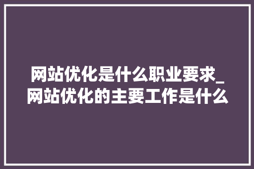网站优化是什么职业要求_网站优化的主要工作是什么。 网站优化是什么职业要求_网站优化的主要工作是什么。 百度SEO