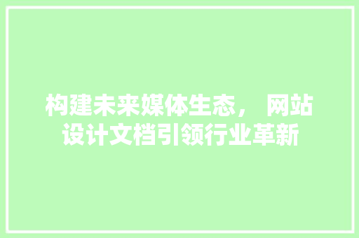 构建未来媒体生态， 网站设计文档引领行业革新 构建未来媒体生态， 网站设计文档引领行业革新 必应SEO