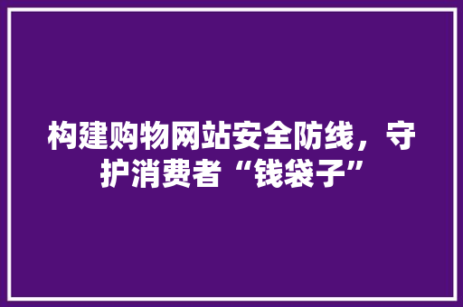 构建购物网站安全防线，守护消费者“钱袋子” 构建购物网站安全防线，守护消费者“钱袋子” SEO关键词