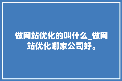 做网站优化的叫什么_做网站优化哪家公司好。 百度SEO 做网站优化的叫什么_做网站优化哪家公司好。 做网站优化的叫什么_做网站优化哪家公司好。 百度SEO