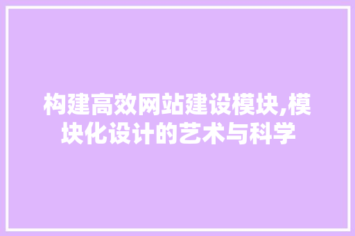 构建高效网站建设模块,模块化设计的艺术与科学 构建高效网站建设模块,模块化设计的艺术与科学 百度SEO
