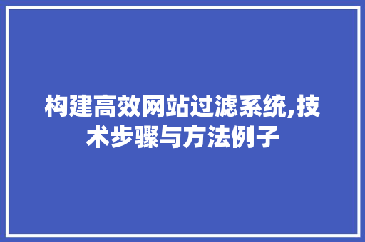 构建高效网站过滤系统,技术步骤与方法例子 构建高效网站过滤系统,技术步骤与方法例子 神马SEO