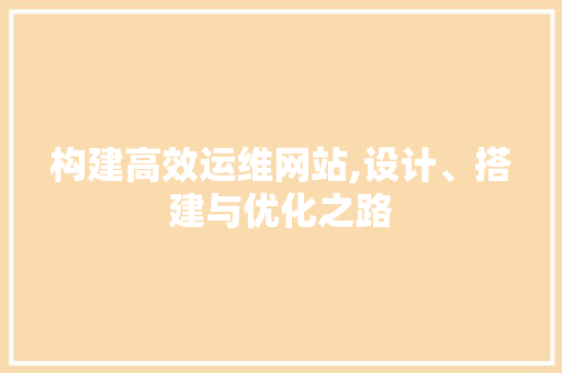 构建高效运维网站,设计、搭建与优化之路 构建高效运维网站,设计、搭建与优化之路 神马SEO