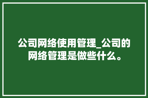 公司网络使用管理_公司的网络管理是做些什么。 公司网络使用管理_公司的网络管理是做些什么。 网站建设公司