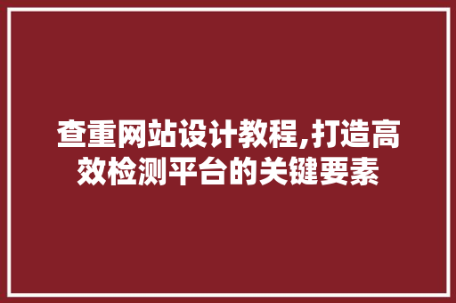 查重网站设计教程,打造高效检测平台的关键要素