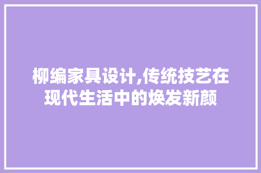 柳编家具设计,传统技艺在现代生活中的焕发新颜