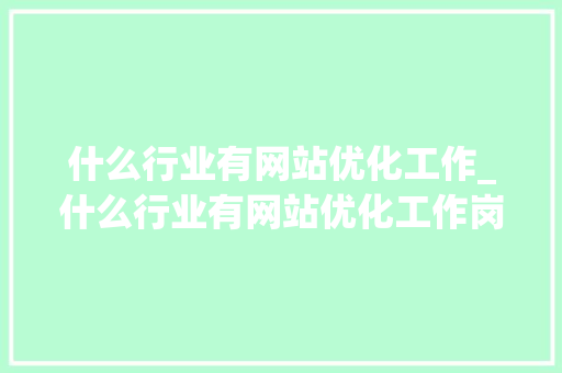 什么行业有网站优化工作_什么行业有网站优化工作岗位。 什么行业有网站优化工作_什么行业有网站优化工作岗位。 网站建设公司