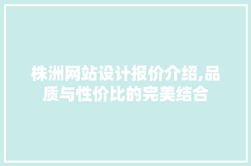 株洲网站设计报价介绍,品质与性价比的完美结合