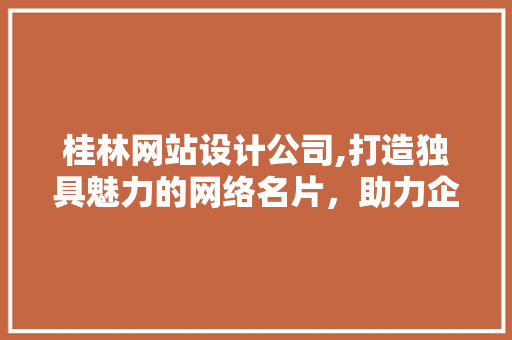 桂林网站设计公司,打造独具魅力的网络名片，助力企业腾飞 桂林网站设计公司,打造独具魅力的网络名片，助力企业腾飞 网站建设公司