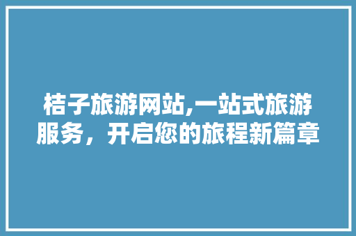 桔子旅游网站,一站式旅游服务，开启您的旅程新篇章 桔子旅游网站,一站式旅游服务，开启您的旅程新篇章 搜狗SEO