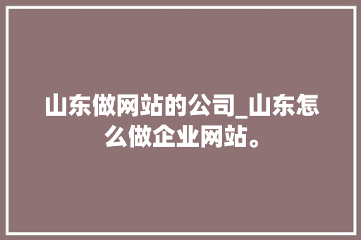 山东做网站的公司_山东怎么做企业网站。 山东做网站的公司_山东怎么做企业网站。 网站建设公司