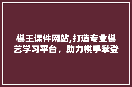 棋王课件网站,打造专业棋艺学习平台，助力棋手攀登高峰 棋王课件网站,打造专业棋艺学习平台，助力棋手攀登高峰 神马SEO