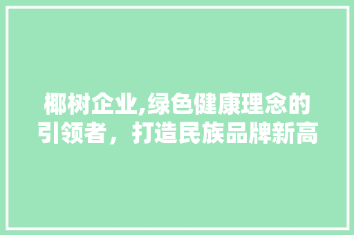 椰树企业,绿色健康理念的引领者，打造民族品牌新高度 椰树企业,绿色健康理念的引领者，打造民族品牌新高度 SEO关键词