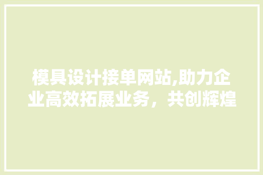 模具设计接单网站,助力企业高效拓展业务，共创辉煌未来 模具设计接单网站,助力企业高效拓展业务，共创辉煌未来 百度SEO