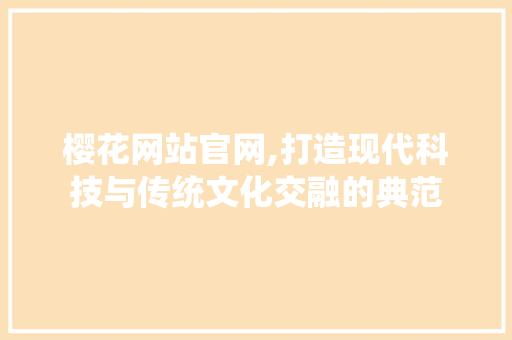樱花网站官网,打造现代科技与传统文化交融的典范 樱花网站官网,打造现代科技与传统文化交融的典范 神马SEO