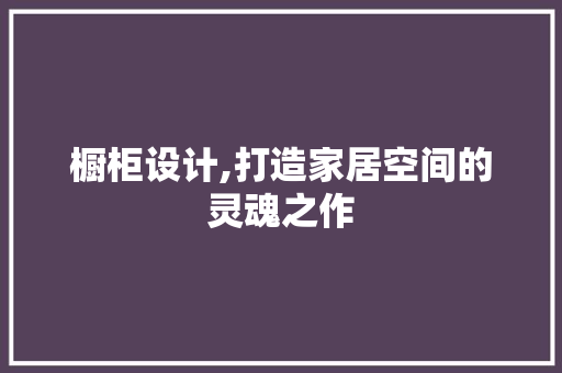 橱柜设计,打造家居空间的灵魂之作 橱柜设计,打造家居空间的灵魂之作 百度SEO