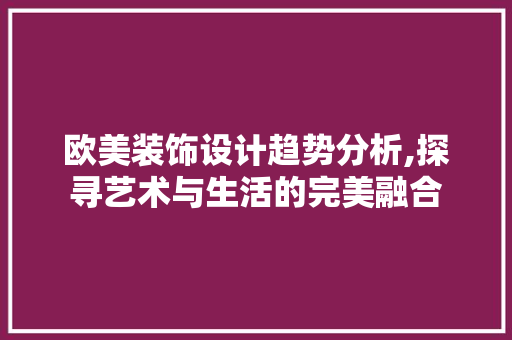 欧美装饰设计趋势分析,探寻艺术与生活的完美融合 欧美装饰设计趋势分析,探寻艺术与生活的完美融合 百度SEO