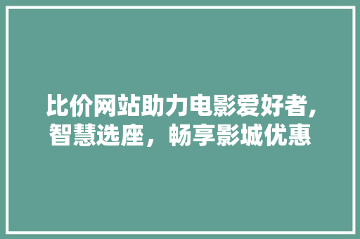 比价网站助力电影爱好者,智慧选座，畅享影城优惠 比价网站助力电影爱好者,智慧选座，畅享影城优惠 百度SEO