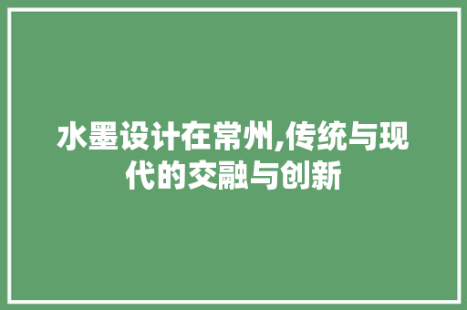 水墨设计在常州,传统与现代的交融与创新 水墨设计在常州,传统与现代的交融与创新 SEO关键词