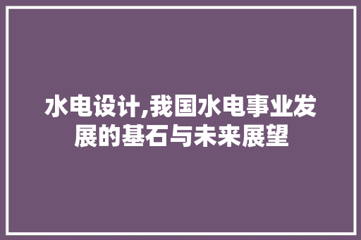水电设计,我国水电事业发展的基石与未来展望 水电设计,我国水电事业发展的基石与未来展望 神马SEO