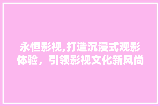 永恒影视,打造沉浸式观影体验，引领影视文化新风尚 永恒影视,打造沉浸式观影体验，引领影视文化新风尚 搜狗SEO