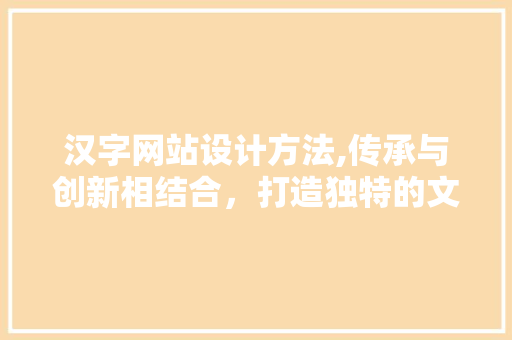 汉字网站设计方法,传承与创新相结合，打造独特的文化平台 汉字网站设计方法,传承与创新相结合，打造独特的文化平台 SEO关键词