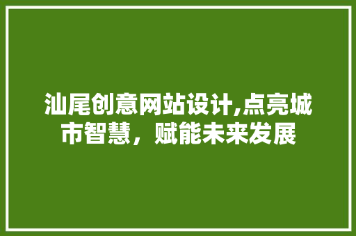 汕尾创意网站设计,点亮城市智慧，赋能未来发展 汕尾创意网站设计,点亮城市智慧，赋能未来发展 搜狗SEO