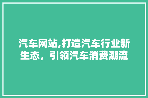 汽车网站,打造汽车行业新生态，引领汽车消费潮流 汽车网站,打造汽车行业新生态，引领汽车消费潮流 百度SEO