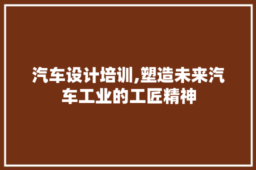 汽车设计培训,塑造未来汽车工业的工匠精神 汽车设计培训,塑造未来汽车工业的工匠精神 百度SEO