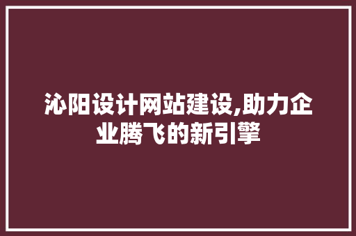沁阳设计网站建设,助力企业腾飞的新引擎 沁阳设计网站建设,助力企业腾飞的新引擎 百度SEO