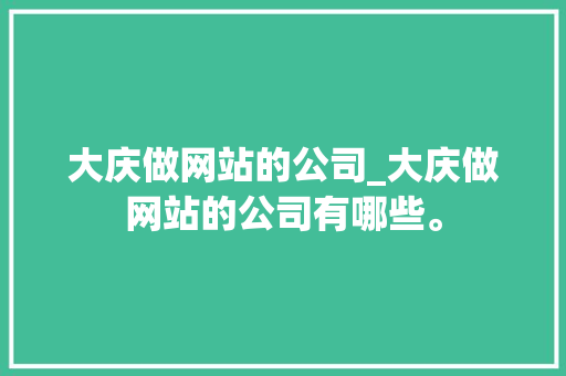 大庆做网站的公司_大庆做网站的公司有哪些。