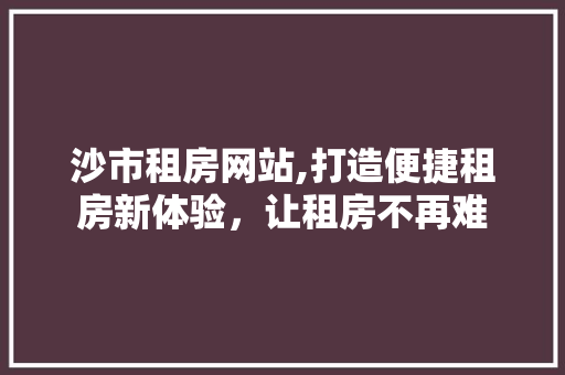 沙市租房网站,打造便捷租房新体验，让租房不再难 沙市租房网站,打造便捷租房新体验，让租房不再难 神马SEO