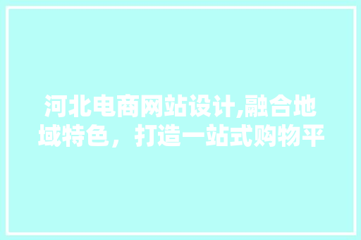 河北电商网站设计,融合地域特色，打造一站式购物平台 河北电商网站设计,融合地域特色，打造一站式购物平台 搜狗SEO