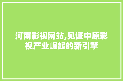 河南影视网站,见证中原影视产业崛起的新引擎 河南影视网站,见证中原影视产业崛起的新引擎 百度SEO