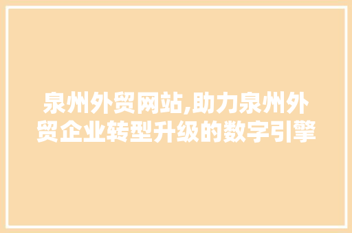 泉州外贸网站,助力泉州外贸企业转型升级的数字引擎 泉州外贸网站,助力泉州外贸企业转型升级的数字引擎 百度SEO