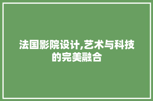 法国影院设计,艺术与科技的完美融合 法国影院设计,艺术与科技的完美融合 SEO关键词