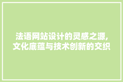 法语网站设计的灵感之源,文化底蕴与技术创新的交织 法语网站设计的灵感之源,文化底蕴与技术创新的交织 百度SEO