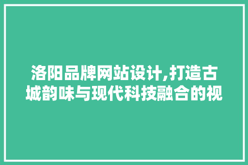 洛阳品牌网站设计,打造古城韵味与现代科技融合的视觉盛宴 洛阳品牌网站设计,打造古城韵味与现代科技融合的视觉盛宴 SEO关键词