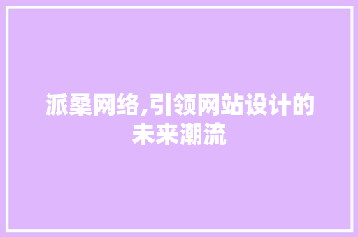 派桑网络,引领网站设计的未来潮流 派桑网络,引领网站设计的未来潮流 必应SEO