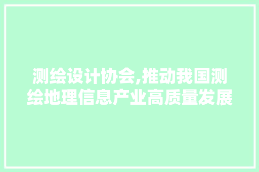 测绘设计协会,推动我国测绘地理信息产业高质量发展的主力军 测绘设计协会,推动我国测绘地理信息产业高质量发展的主力军 SEO关键词