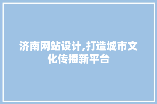 济南网站设计,打造城市文化传播新平台 济南网站设计,打造城市文化传播新平台 网站建设公司