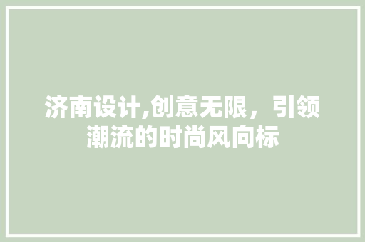 济南设计,创意无限，引领潮流的时尚风向标 济南设计,创意无限，引领潮流的时尚风向标 必应SEO