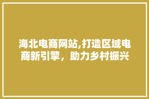 海北电商网站,打造区域电商新引擎，助力乡村振兴 海北电商网站,打造区域电商新引擎，助力乡村振兴 神马SEO