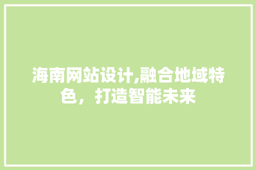 海南网站设计,融合地域特色，打造智能未来 海南网站设计,融合地域特色，打造智能未来 必应SEO