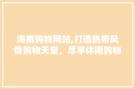 海南购物网站,打造热带风情购物天堂，尽享休闲购物新体验 海南购物网站,打造热带风情购物天堂，尽享休闲购物新体验 必应SEO