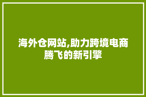 海外仓网站,助力跨境电商腾飞的新引擎 海外仓网站,助力跨境电商腾飞的新引擎 必应SEO